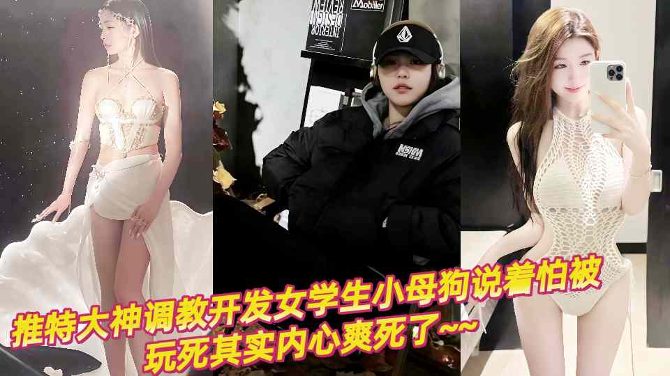 推特大神调教开发女学生小母狗说着怕被玩死其实内心爽死了~~